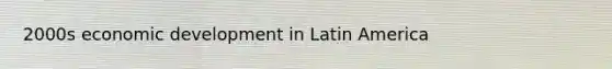 2000s economic development in Latin America