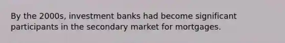 By the 2000s, investment banks had become significant participants in the secondary market for mortgages.