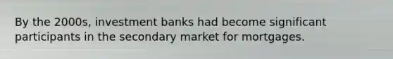 By the​ 2000s, investment banks had become significant participants in the secondary market for mortgages.