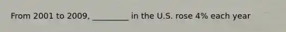 From 2001 to 2009, _________ in the U.S. rose 4% each year