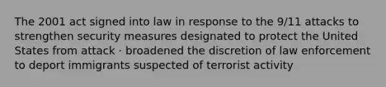 The 2001 act signed into law in response to the 9/11 attacks to strengthen security measures designated to protect the United States from attack · broadened the discretion of law enforcement to deport immigrants suspected of terrorist activity