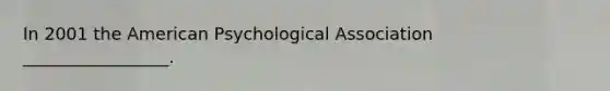 In 2001 the American Psychological Association _________________.