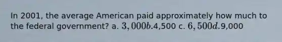 In 2001, the average American paid approximately how much to the federal government? a. 3,000 b.4,500 c. 6,500 d.9,000