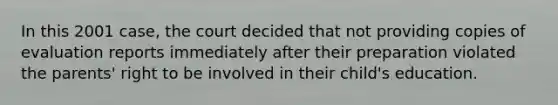 In this 2001 case, the court decided that not providing copies of evaluation reports immediately after their preparation violated the parents' right to be involved in their child's education.