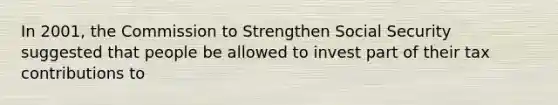 In 2001, the Commission to Strengthen Social Security suggested that people be allowed to invest part of their tax contributions to