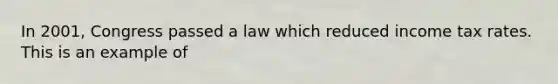 In 2001, Congress passed a law which reduced income tax rates. This is an example of