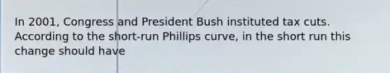 In 2001, Congress and President Bush instituted tax cuts. According to the short-run Phillips curve, in the short run this change should have