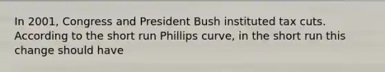 In 2001, Congress and President Bush instituted tax cuts. According to the short run Phillips curve, in the short run this change should have