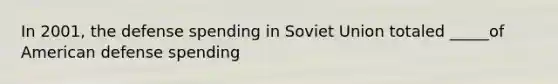 In 2001, the defense spending in Soviet Union totaled _____of American defense spending