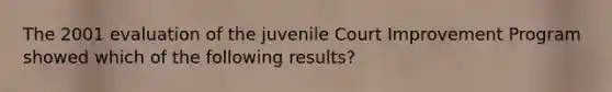 The 2001 evaluation of the juvenile Court Improvement Program showed which of the following results?