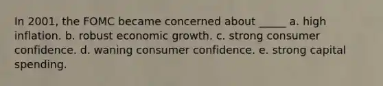 In 2001, the FOMC became concerned about _____ a. high inflation. b. robust economic growth. c. strong consumer confidence. d. waning consumer confidence. e. strong capital spending.