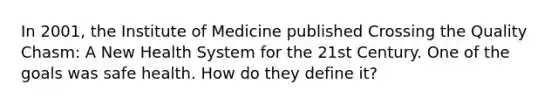 In 2001, the Institute of Medicine published Crossing the Quality Chasm: A New Health System for the 21st Century. One of the goals was safe health. How do they define it?