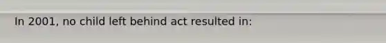 In 2001, no child left behind act resulted in: