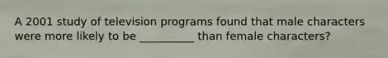 A 2001 study of television programs found that male characters were more likely to be __________ than female characters?