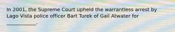 In 2001, the Supreme Court upheld the warrantless arrest by Lago Vista police officer Bart Turek of Gail Atwater for ____________.