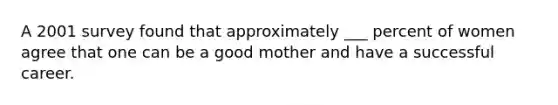 A 2001 survey found that approximately ___ percent of women agree that one can be a good mother and have a successful career.