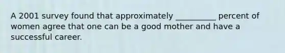 A 2001 survey found that approximately __________ percent of women agree that one can be a good mother and have a successful career.