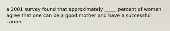 a 2001 survey found that approximately _____ percent of women agree that one can be a good mother and have a successful career