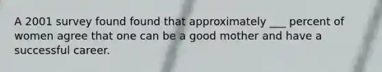 A 2001 survey found found that approximately ___ percent of women agree that one can be a good mother and have a successful career.