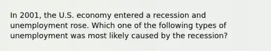 In 2001, the U.S. economy entered a recession and unemployment rose. Which one of the following types of unemployment was most likely caused by the recession?