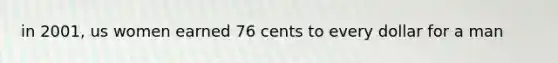 in 2001, us women earned 76 cents to every dollar for a man