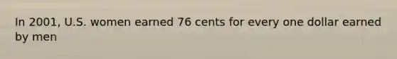 In 2001, U.S. women earned 76 cents for every one dollar earned by men