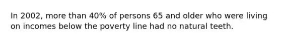 In 2002, <a href='https://www.questionai.com/knowledge/keWHlEPx42-more-than' class='anchor-knowledge'>more than</a> 40% of persons 65 and older who were living on incomes below the poverty line had no natural teeth.