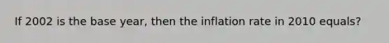 If 2002 is the base year, then the inflation rate in 2010 equals?