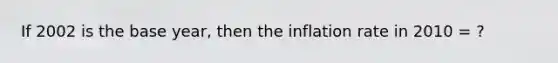 If 2002 is the base year, then the inflation rate in 2010 = ?