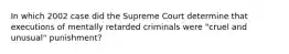 In which 2002 case did the Supreme Court determine that executions of mentally retarded criminals were "cruel and unusual" punishment?