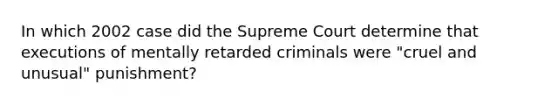 In which 2002 case did the Supreme Court determine that executions of mentally retarded criminals were "cruel and unusual" punishment?