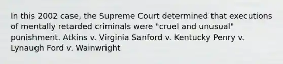 In this 2002 case, the Supreme Court determined that executions of mentally retarded criminals were "cruel and unusual" punishment. Atkins v. Virginia Sanford v. Kentucky Penry v. Lynaugh Ford v. Wainwright