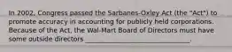 In 2002, Congress passed the Sarbanes-Oxley Act (the "Act") to promote accuracy in accounting for publicly held corporations. Because of the Act, the Wal-Mart Board of Directors must have some outside directors ________________________________.