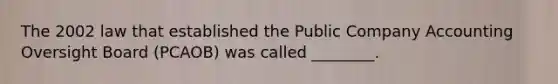 The 2002 law that established the Public Company Accounting Oversight Board (PCAOB) was called ________.