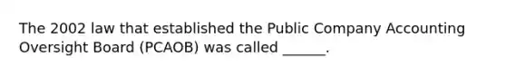 The 2002 law that established the Public Company Accounting Oversight Board (PCAOB) was called ______.