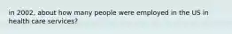 in 2002, about how many people were employed in the US in health care services?