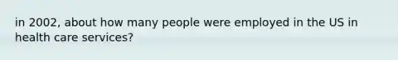 in 2002, about how many people were employed in the US in health care services?