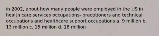 in 2002, about how many people were employed in the US in health care services occupations- practitioners and technical occupations and healthcare support occupations a. 9 million b. 13 million c. 15 million d. 18 million