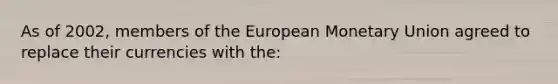 As of 2002, members of the European Monetary Union agreed to replace their currencies with the: