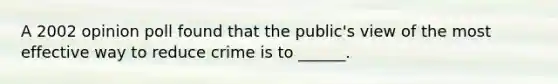 A 2002 opinion poll found that the public's view of the most effective way to reduce crime is to ______.