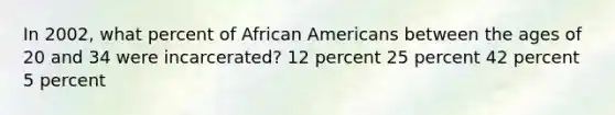 In 2002, what percent of African Americans between the ages of 20 and 34 were incarcerated? 12 percent 25 percent 42 percent 5 percent