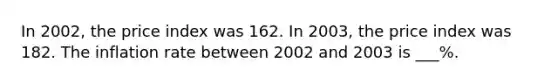 In 2002, the price index was 162. In 2003, the price index was 182. The inflation rate between 2002 and 2003 is ___%.