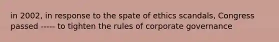 in 2002, in response to the spate of ethics scandals, Congress passed ----- to tighten the rules of corporate governance