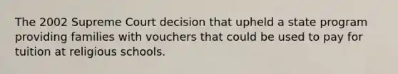 The 2002 Supreme Court decision that upheld a state program providing families with vouchers that could be used to pay for tuition at religious schools.