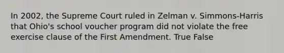 In 2002, the Supreme Court ruled in Zelman v. Simmons-Harris that Ohio's school voucher program did not violate the free exercise clause of the First Amendment. True False