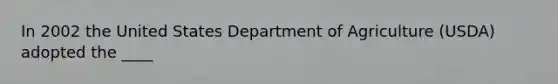 In 2002 the United States Department of Agriculture (USDA) adopted the ____