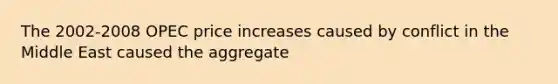 The 2002-2008 OPEC price increases caused by conflict in the Middle East caused the aggregate