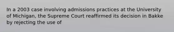 In a 2003 case involving admissions practices at the University of Michigan, the Supreme Court reaffirmed its decision in Bakke by rejecting the use of