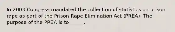 In 2003 Congress mandated the collection of statistics on prison rape as part of the Prison Rape Elimination Act (PREA). The purpose of the PREA is to______.