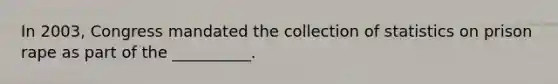 In 2003, Congress mandated the collection of statistics on prison rape as part of the __________.